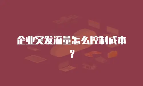 企业突发流量怎么控制成本？