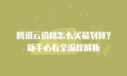 腾讯云价格怎么买最划算？新手必看全流程解析