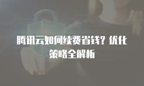 腾讯云如何续费省钱？优化策略全解析