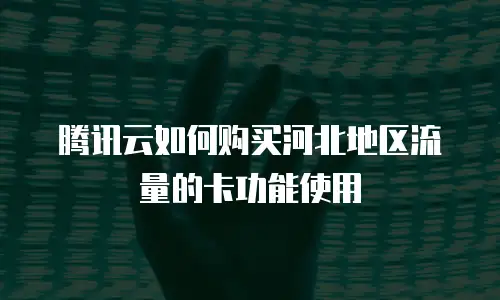 腾讯云如何购买河北地区流量的卡功能使用
