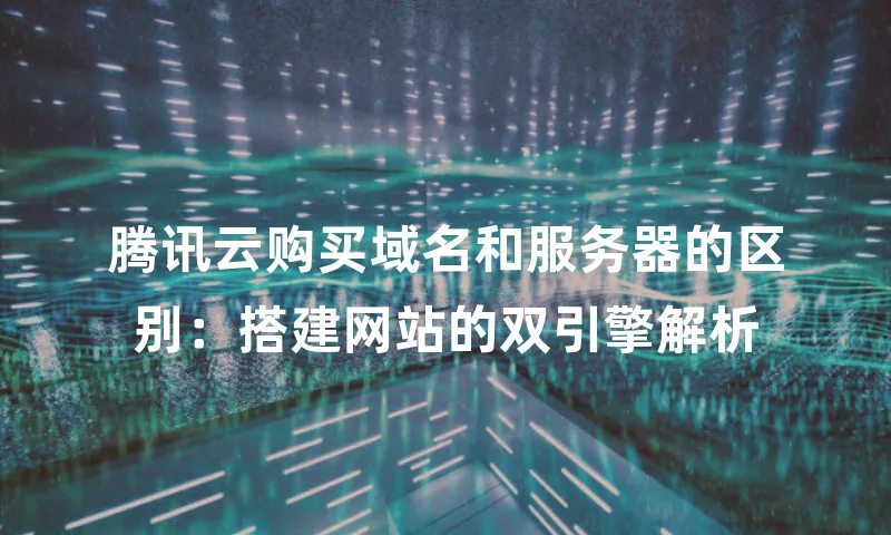 腾讯云购买域名和服务器的区别：搭建网站的双引擎解析