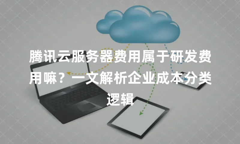 腾讯云服务器费用属于研发费用嘛？一文解析企业成本分类逻辑