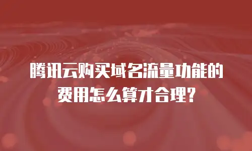 腾讯云购买域名流量功能的费用怎么算才合理？