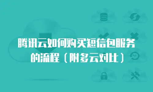 腾讯云如何购买短信包服务的流程（附多云对比）