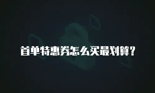 首单特惠券怎么买最划算？
