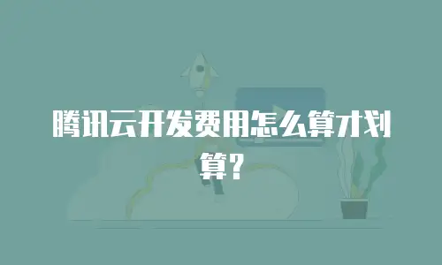 腾讯云开发费用怎么算才划算？