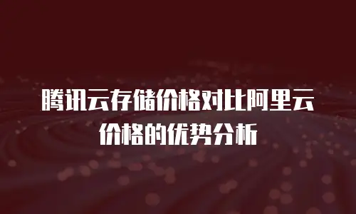 腾讯云存储价格对比阿里云价格的优势分析