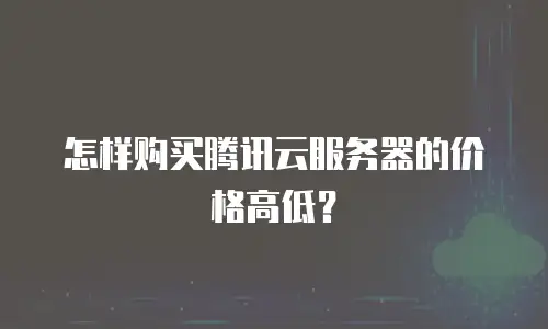 怎样购买腾讯云服务器的价格高低？