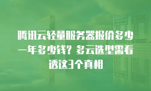 腾讯云轻量服务器报价多少一年多少钱？多云选型需看透这3个真相