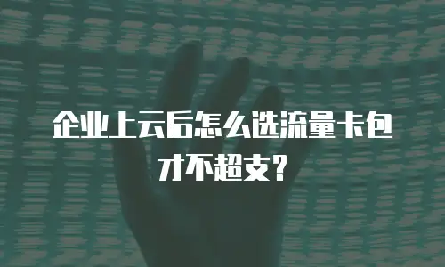 企业上云后怎么选流量卡包才不超支？