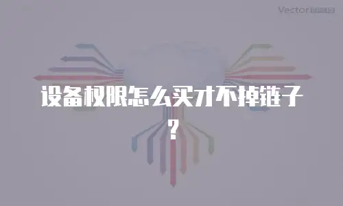 设备权限怎么买才不掉链子？