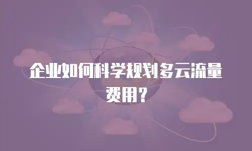 企业如何科学规划多云流量费用？