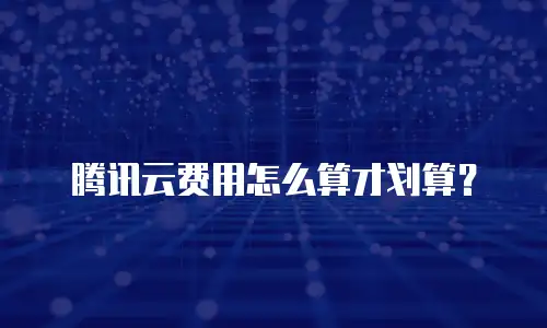 腾讯云费用怎么算才划算？