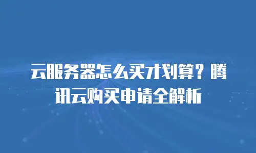 云服务器怎么买才划算？腾讯云购买申请全解析