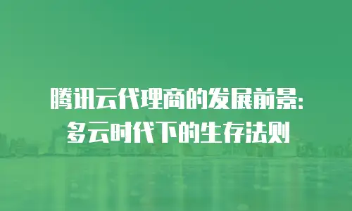 腾讯云代理商的发展前景：多云时代下的生存法则