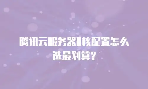 腾讯云服务器8核配置怎么选最划算？