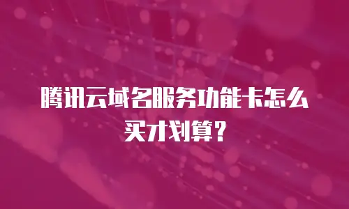腾讯云域名服务功能卡怎么买才划算？
