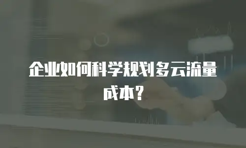 企业如何科学规划多云流量成本？