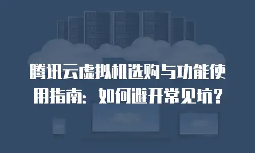 腾讯云虚拟机选购与功能使用指南：如何避开常见坑？