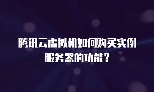 腾讯云虚拟机如何购买实例服务器的功能？