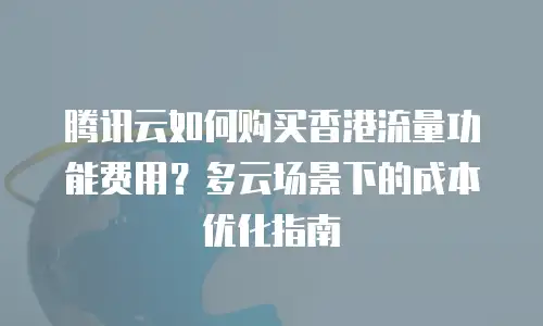 腾讯云如何购买香港流量功能费用？多云场景下的成本优化指南