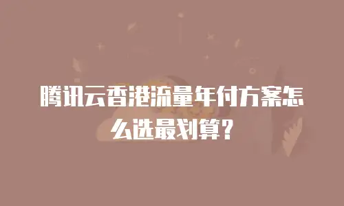 腾讯云香港流量年付方案怎么选最划算？