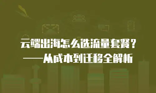 云端出海怎么选流量套餐？&mdash;&mdash;从成本到迁移全解析
