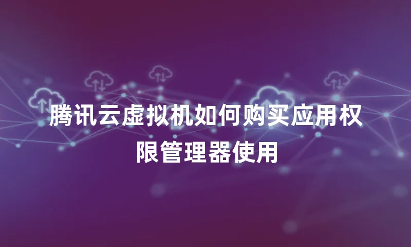腾讯云虚拟机如何购买应用权限管理器使用