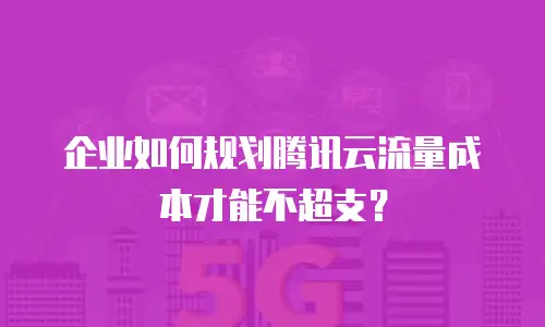 企业如何规划腾讯云流量成本才能不超支？