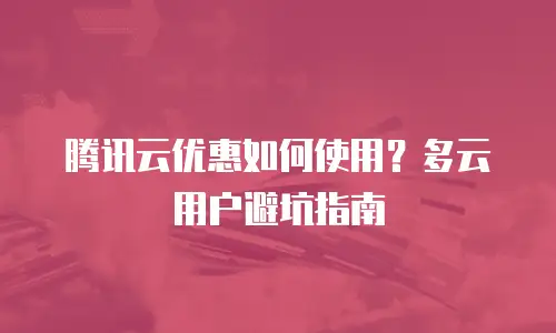 腾讯云优惠如何使用？多云用户避坑指南