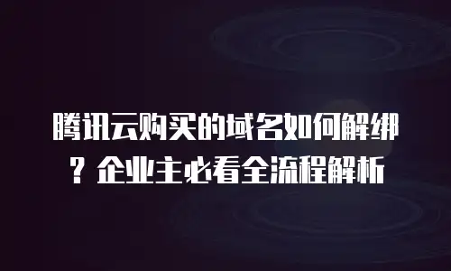 腾讯云购买的域名如何解绑？企业主必看全流程解析