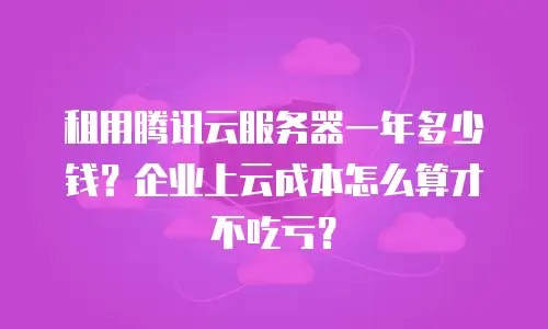租用腾讯云服务器一年多少钱？企业上云成本怎么算才不吃亏？