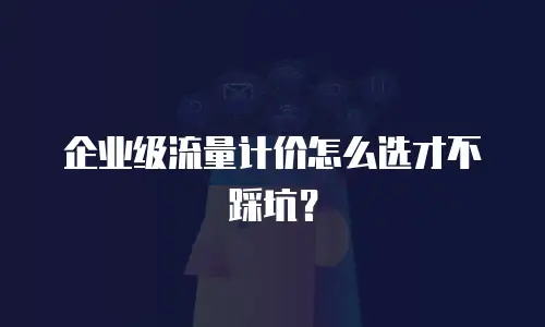 企业级流量计价怎么选才不踩坑？