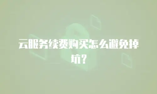 云服务续费购买怎么避免掉坑？