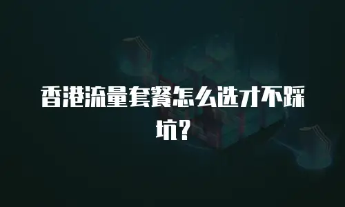 香港流量套餐怎么选才不踩坑？