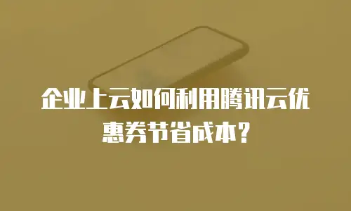 企业上云如何利用腾讯云优惠券节省成本？
