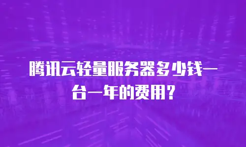 腾讯云轻量服务器多少钱一台一年的费用？