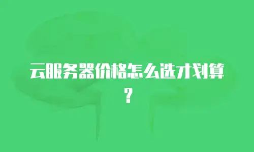 云服务器价格怎么选才划算？