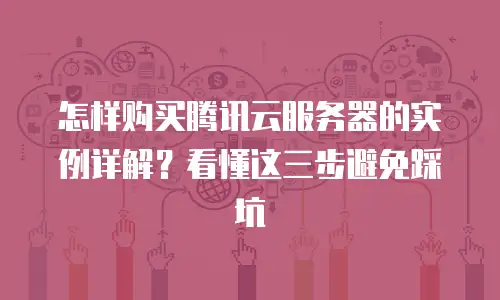 怎样购买腾讯云服务器的实例详解？看懂这三步避免踩坑