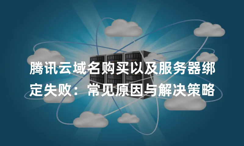 腾讯云域名购买以及服务器绑定失败：常见原因与解决策略