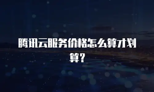 腾讯云服务价格怎么算才划算？