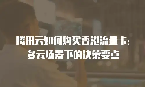 腾讯云如何购买香港流量卡：多云场景下的决策要点