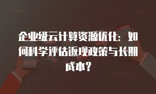 企业级云计算资源优化：如何科学评估返现政策与长期成本？