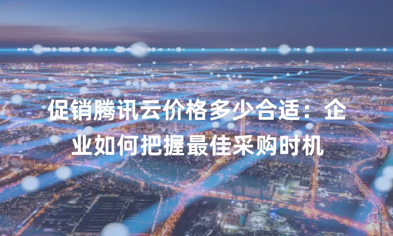 促销腾讯云价格多少合适：企业如何把握最佳采购时机