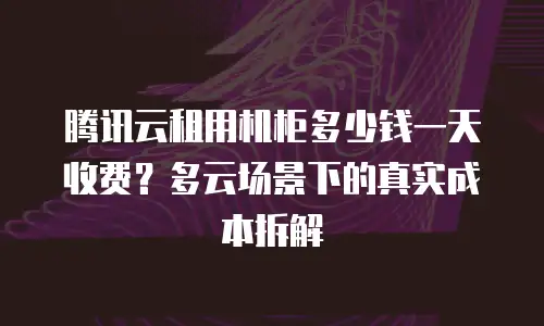 腾讯云租用机柜多少钱一天收费？多云场景下的真实成本拆解