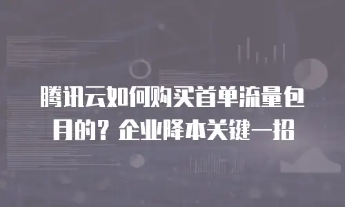 腾讯云如何购买首单流量包月的？企业降本关键一招