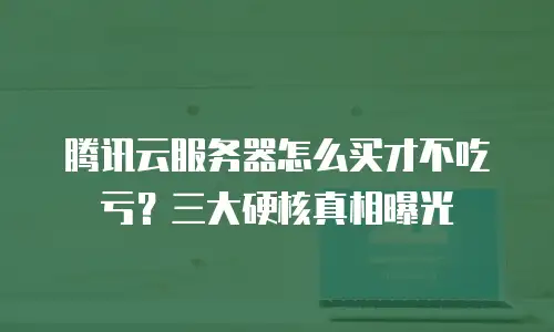 腾讯云服务器怎么买才不吃亏？三大硬核真相曝光