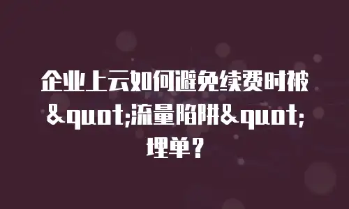 企业上云如何避免续费时被"流量陷阱"埋单？