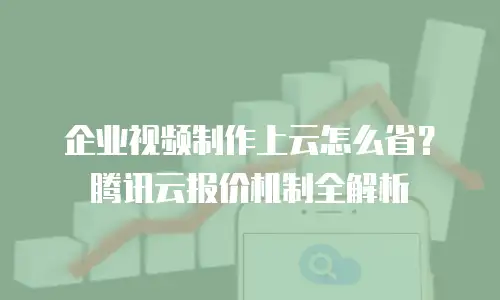 企业视频制作上云怎么省？腾讯云报价机制全解析