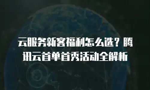 云服务新客福利怎么选？腾讯云首单首秀活动全解析